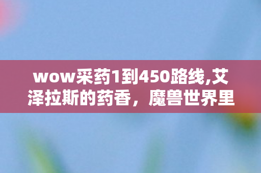 wow采药1到450路线,艾泽拉斯的药香,魔兽世界里的采药闲趣 wow采药1到450路线,艾泽拉斯的药香,魔兽世界里的采药闲趣