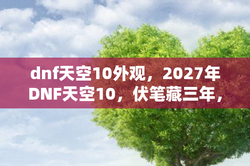 dnf天空10外观,2027年DNF天空10,伏笔藏三年,凌晨三点聊天记录让我鼻子一酸 dnf天空10外观,2027年DNF天空10,伏笔藏三年,凌晨三点聊天记录让我鼻子一酸