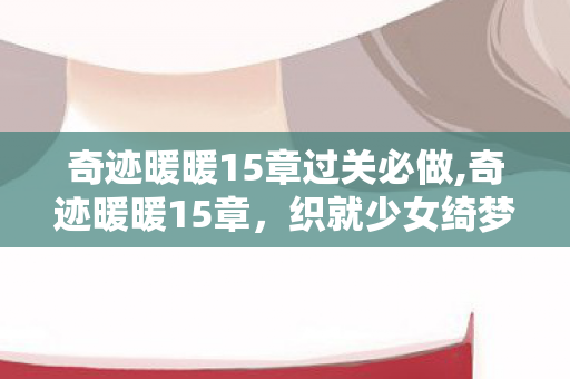 奇迹暖暖15章过关必做,奇迹暖暖15章，织就少女绮梦的搭配新篇