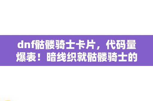 dnf骷髅骑士卡片，代码量爆表！暗线织就骷髅骑士的头皮发麻生存法则