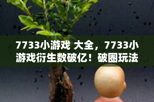 7733小游戏 大全,7733小游戏衍生数破亿!破圈玩法竟让音乐综艺与时尚秀场集体沦陷 7733小游戏 大全,7733小游戏衍生数破亿!破圈玩法竟让音乐综艺与时尚秀场集体沦陷