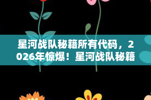 星河战队秘籍所有代码,2026年惊爆!星河战队秘籍现世,背后竟藏惊天秘密? 星河战队秘籍所有代码,2026年惊爆!星河战队秘籍现世,背后竟藏惊天秘密?