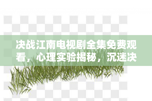 决战江南电视剧全集免费观看，心理实验揭秘，沉迷决战江南的细思极恐自我麻醉剂量报告