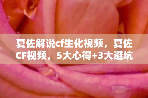 夏佐解说cf生化视频，夏佐CF视频，5大心得+3大避坑指南，助你游戏实力飙升！