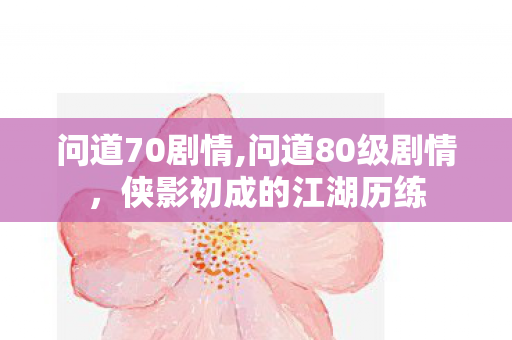 问道70剧情,问道80级剧情，侠影初成的江湖历练