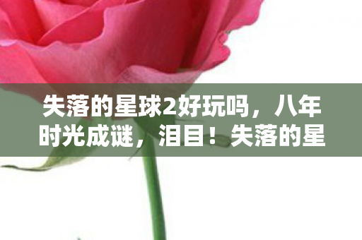 失落的星球2好玩吗，八年时光成谜，泪目！失落的星球3关服竟藏如此玄机