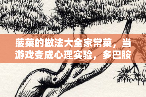 菠菜的做法大全家常菜，当游戏变成心理实验，多巴胺操控下的再来一局细思极恐沉迷真相