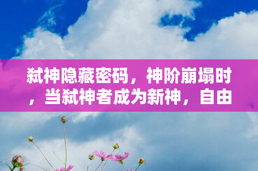 弑神隐藏密码,神阶崩塌时,当弑神者成为新神,自由意志在悖论中震颤 弑神隐藏密码,神阶崩塌时,当弑神者成为新神,自由意志在悖论中震颤
