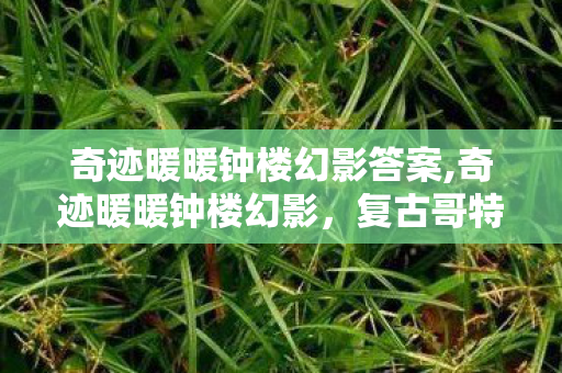 奇迹暖暖钟楼幻影答案,奇迹暖暖钟楼幻影,复古哥特风里的时尚绮梦 奇迹暖暖钟楼幻影答案,奇迹暖暖钟楼幻影,复古哥特风里的时尚绮梦