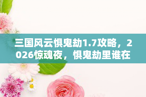 三国风云惧鬼劫1.7攻略,2026惊魂夜,惧鬼劫里谁在喊别走,最后一幕让我鼻子一酸 三国风云惧鬼劫1.7攻略,2026惊魂夜,惧鬼劫里谁在喊别走,最后一幕让我鼻子一酸