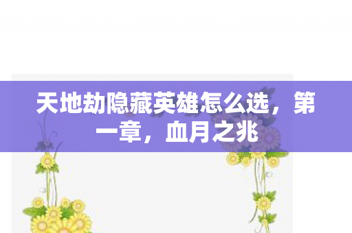 天地劫隐藏英雄怎么选,第一章,血月之兆 天地劫隐藏英雄怎么选,第一章,血月之兆