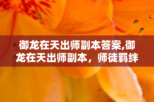 御龙在天出师副本答案,御龙在天出师副本,师徒羁绊的成长试炼 御龙在天出师副本答案,御龙在天出师副本,师徒羁绊的成长试炼