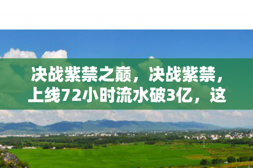 决战紫禁之巅，决战紫禁，上线72小时流水破3亿，这波文化复兴让90%厂商看傻眼
