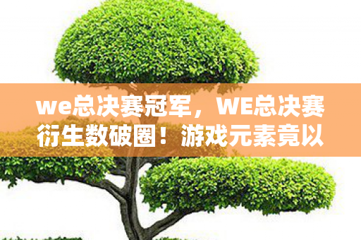 we总决赛冠军,WE总决赛衍生数破圈!游戏元素竟以意想不到方式爬进生活各角落 we总决赛冠军,WE总决赛衍生数破圈!游戏元素竟以意想不到方式爬进生活各角落