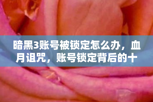 暗黑3账号被锁定怎么办，血月诅咒，账号锁定背后的十年悬案，暗黑3里藏着毛骨悚然的真相
