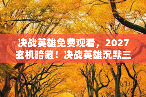 决战英雄免费观看,2027玄机暗藏!决战英雄沉默三年后,我找到了人生的终极答案 决战英雄免费观看,2027玄机暗藏!决战英雄沉默三年后,我找到了人生的终极答案