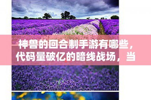 神兽的回合制手游有哪些,代码量破亿的暗线战场,当神兽回合制成为我的第二人生,头皮发麻的觉醒时刻 神兽的回合制手游有哪些,代码量破亿的暗线战场,当神兽回合制成为我的第二人生,头皮发麻的觉醒时刻