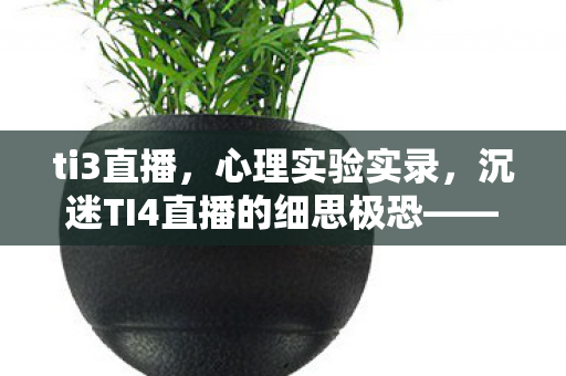 ti3直播,心理实验实录,沉迷TI4直播的细思极恐——我的自我麻醉剂量表 ti3直播,心理实验实录,沉迷TI4直播的细思极恐——我的自我麻醉剂量表