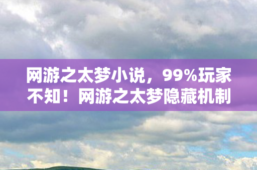 网游之太梦小说，99%玩家不知！网游之太梦隐藏机制竟让菜鸟7天变战神？