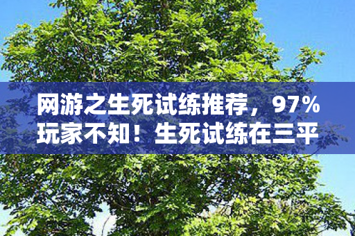 网游之生死试练推荐,97%玩家不知!生死试练在三平台竟有隐藏差距?这操作我裂开了 网游之生死试练推荐,97%玩家不知!生死试练在三平台竟有隐藏差距?这操作我裂开了