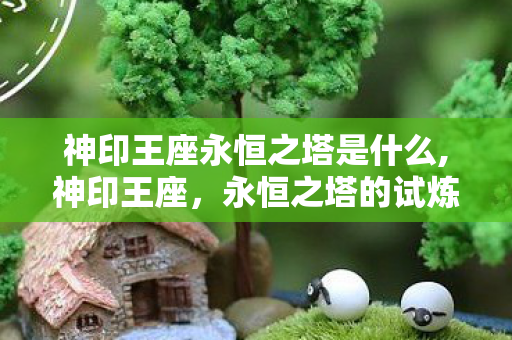 神印王座永恒之塔是什么,神印王座,永恒之塔的试炼与传承 神印王座永恒之塔是什么,神印王座,永恒之塔的试炼与传承