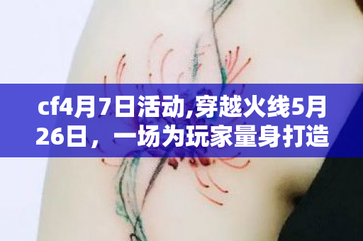 cf4月7日活动,穿越火线5月26日,一场为玩家量身打造的专属狂欢 cf4月7日活动,穿越火线5月26日,一场为玩家量身打造的专属狂欢