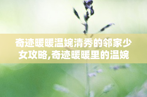 奇迹暖暖温婉清秀的邻家少女攻略,奇迹暖暖里的温婉身影,邻家少女的温柔日常 奇迹暖暖温婉清秀的邻家少女攻略,奇迹暖暖里的温婉身影,邻家少女的温柔日常
