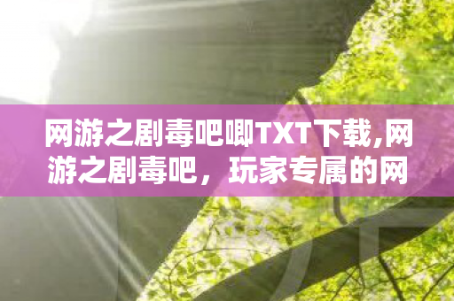 网游之剧毒吧唧TXT下载,网游之剧毒吧,玩家专属的网游交流热土 网游之剧毒吧唧TXT下载,网游之剧毒吧,玩家专属的网游交流热土