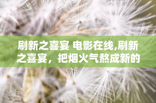 刷新之喜宴 电影在线,刷新之喜宴,把烟火气熬成新的团圆味 刷新之喜宴 电影在线,刷新之喜宴,把烟火气熬成新的团圆味
