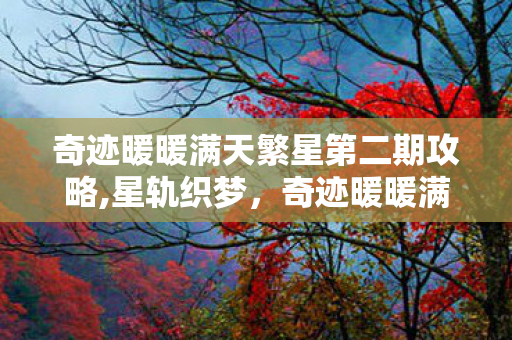 奇迹暖暖满天繁星第二期攻略,星轨织梦,奇迹暖暖满天繁星第二期的霓裳奇遇 奇迹暖暖满天繁星第二期攻略,星轨织梦,奇迹暖暖满天繁星第二期的霓裳奇遇