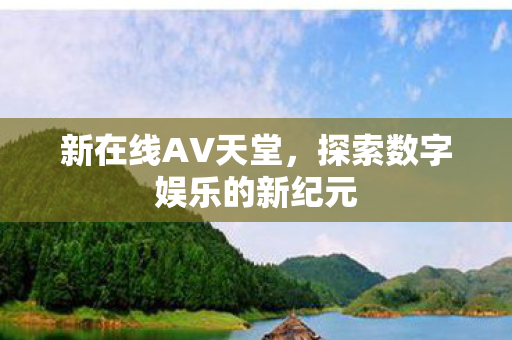新在线AV天堂，探索数字娱乐的新纪元