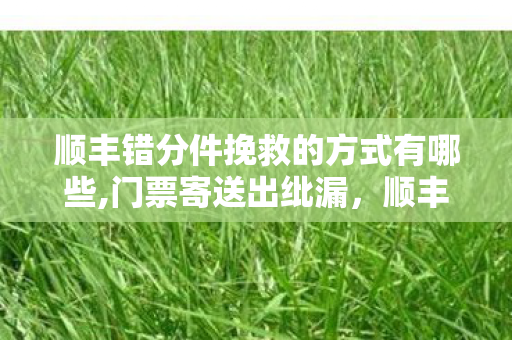 顺丰错分件挽救的方式有哪些,门票寄送出纰漏,顺丰错转周杰伦演唱会门票致过期,消费者遗憾难补 顺丰错分件挽救的方式有哪些,门票寄送出纰漏,顺丰错转周杰伦演唱会门票致过期,消费者遗憾难补
