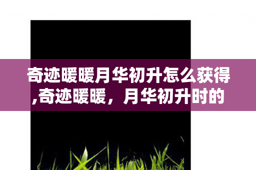 奇迹暖暖月华初升怎么获得,奇迹暖暖,月华初升时的绮梦衣香 奇迹暖暖月华初升怎么获得,奇迹暖暖,月华初升时的绮梦衣香