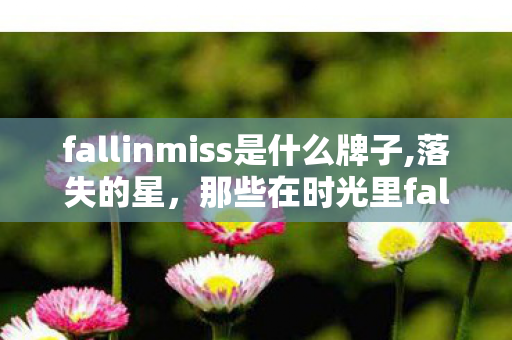 fallinmiss是什么牌子,落失的星，那些在时光里fallinmiss的温柔