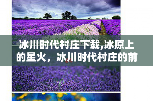 冰川时代村庄下载,冰原上的星火,冰川时代村庄的前世今生 冰川时代村庄下载,冰原上的星火,冰川时代村庄的前世今生