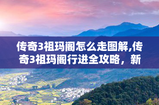 传奇3祖玛阁怎么走图解,传奇3祖玛阁行进全攻略,新手快速通关迷宫指南 传奇3祖玛阁怎么走图解,传奇3祖玛阁行进全攻略,新手快速通关迷宫指南
