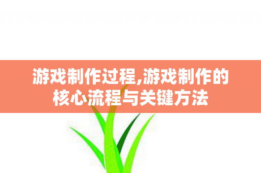 游戏制作过程,游戏制作的核心流程与关键方法 游戏制作过程,游戏制作的核心流程与关键方法