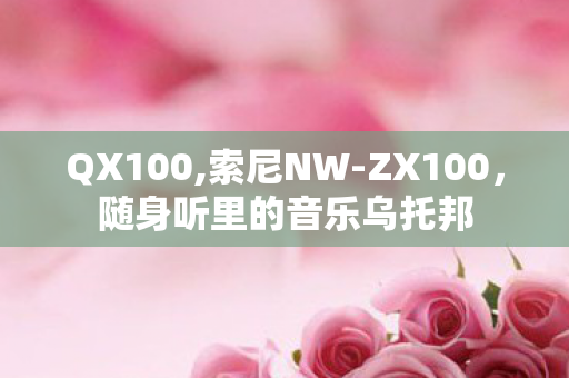 QX100,索尼NW-ZX100，随身听里的音乐乌托邦
