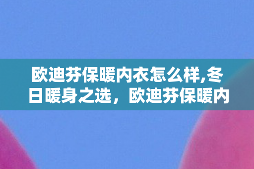 欧迪芬保暖内衣怎么样,冬日暖身之选，欧迪芬保暖内衣，解锁舒适与温暖的双重体验