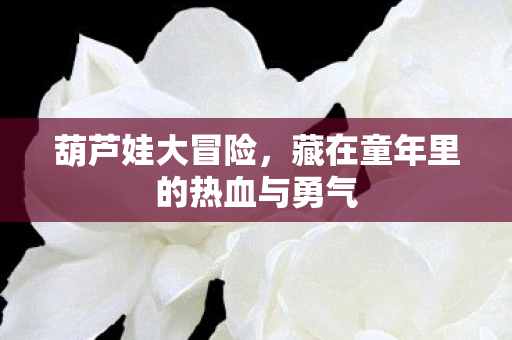 葫芦娃大冒险,藏在童年里的热血与勇气 葫芦娃大冒险,藏在童年里的热血与勇气