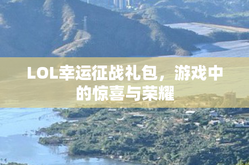 LOL幸运征战礼包,游戏中的惊喜与荣耀 LOL幸运征战礼包,游戏中的惊喜与荣耀