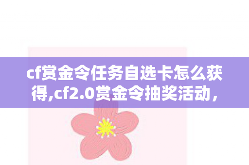 cf赏金令任务自选卡怎么获得,cf2.0赏金令抽奖活动,解锁游戏专属福利的趣味玩法 cf赏金令任务自选卡怎么获得,cf2.0赏金令抽奖活动,解锁游戏专属福利的趣味玩法