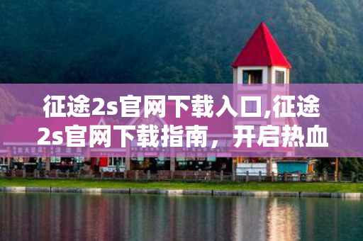 征途2s官网下载入口,征途2s官网下载指南,开启热血征途的正确方式 征途2s官网下载入口,征途2s官网下载指南,开启热血征途的正确方式