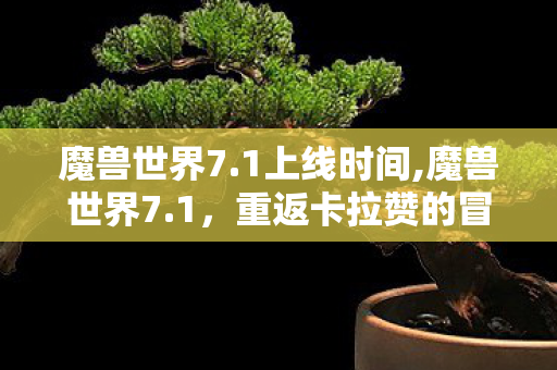 魔兽世界7.1上线时间,魔兽世界7.1,重返卡拉赞的冒险与旧世界的回响 魔兽世界7.1上线时间,魔兽世界7.1,重返卡拉赞的冒险与旧世界的回响