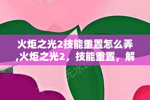 火炬之光2技能重置怎么弄,火炬之光2,技能重置,解锁战斗的无限可能 火炬之光2技能重置怎么弄,火炬之光2,技能重置,解锁战斗的无限可能