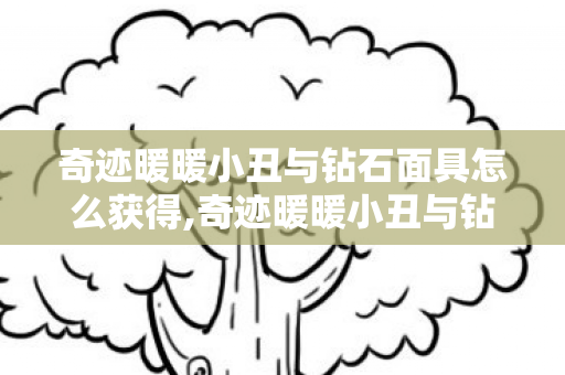 奇迹暖暖小丑与钻石面具怎么获得,奇迹暖暖小丑与钻石面具，藏在华服里的情绪与成长