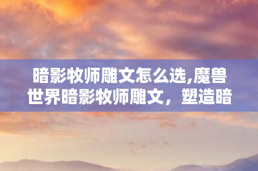 暗影牧师雕文怎么选,魔兽世界暗影牧师雕文，塑造暗影输出的关键细节