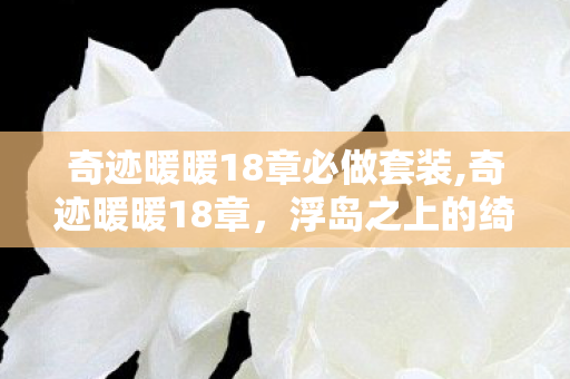 奇迹暖暖18章必做套装,奇迹暖暖18章，浮岛之上的绮丽冒险