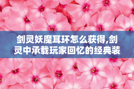 剑灵妖魔耳环怎么获得,剑灵中承载玩家回忆的经典装备,妖魔耳环 剑灵妖魔耳环怎么获得,剑灵中承载玩家回忆的经典装备,妖魔耳环