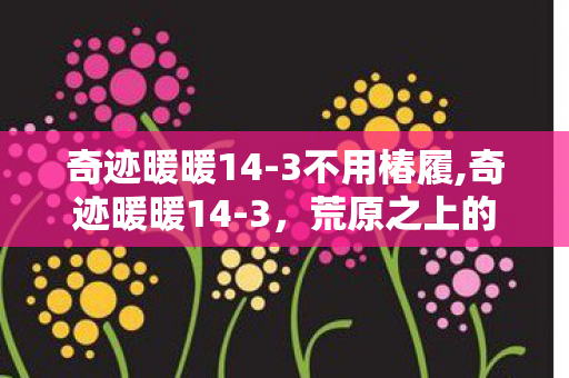 奇迹暖暖14-3不用椿履,奇迹暖暖14-3,荒原之上的穿搭修行 奇迹暖暖14-3不用椿履,奇迹暖暖14-3,荒原之上的穿搭修行